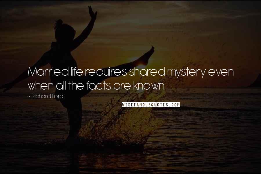 Richard Ford Quotes: Married life requires shared mystery even when all the facts are known.