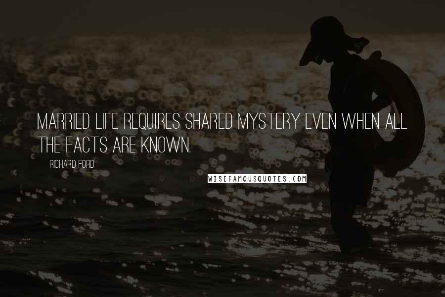 Richard Ford Quotes: Married life requires shared mystery even when all the facts are known.