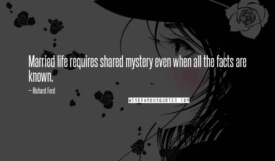 Richard Ford Quotes: Married life requires shared mystery even when all the facts are known.