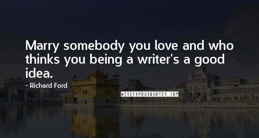 Richard Ford Quotes: Marry somebody you love and who thinks you being a writer's a good idea.