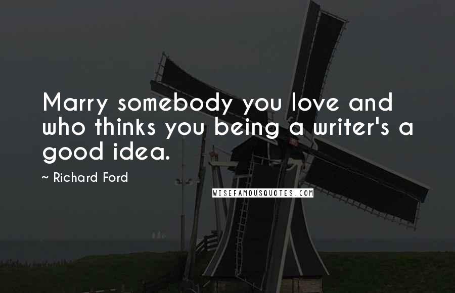 Richard Ford Quotes: Marry somebody you love and who thinks you being a writer's a good idea.