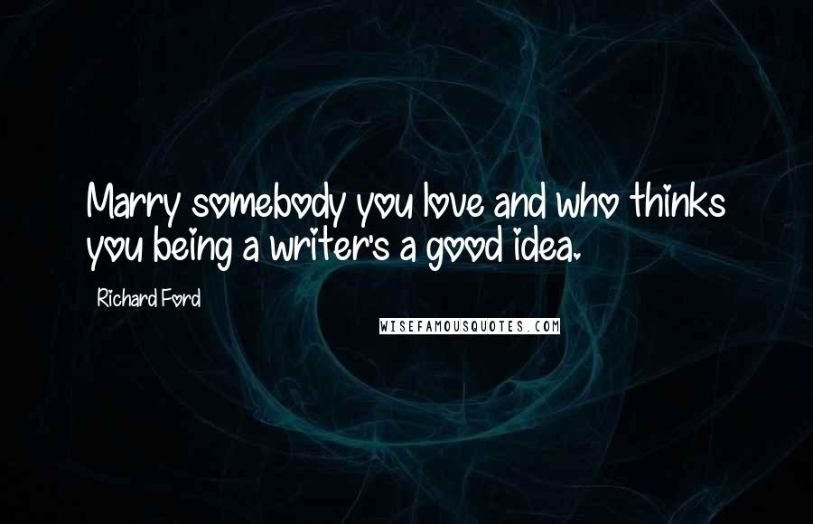 Richard Ford Quotes: Marry somebody you love and who thinks you being a writer's a good idea.