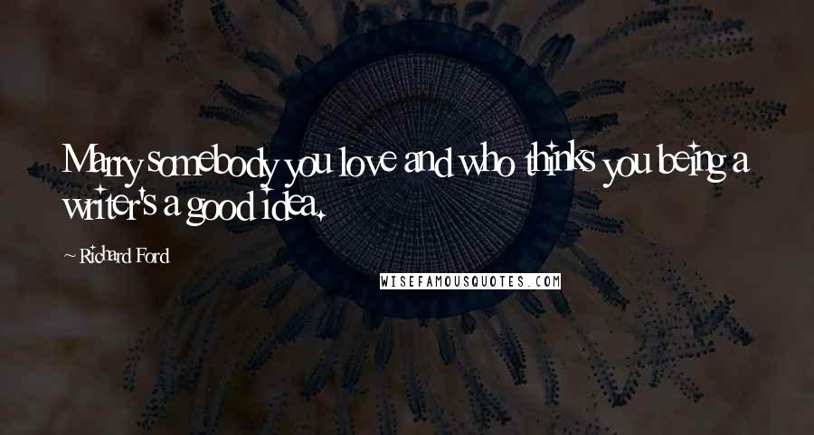 Richard Ford Quotes: Marry somebody you love and who thinks you being a writer's a good idea.