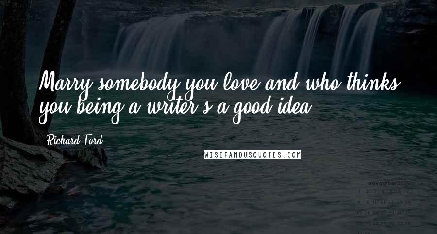 Richard Ford Quotes: Marry somebody you love and who thinks you being a writer's a good idea.