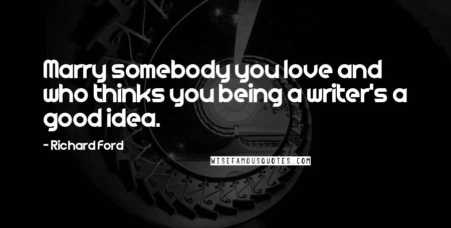 Richard Ford Quotes: Marry somebody you love and who thinks you being a writer's a good idea.