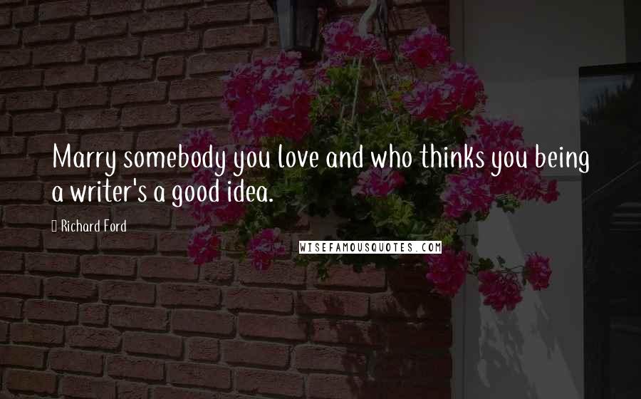 Richard Ford Quotes: Marry somebody you love and who thinks you being a writer's a good idea.