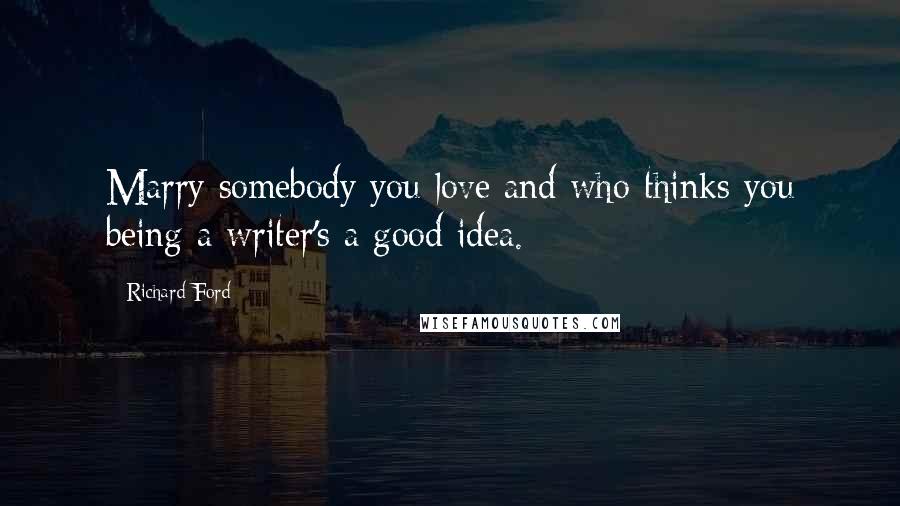 Richard Ford Quotes: Marry somebody you love and who thinks you being a writer's a good idea.