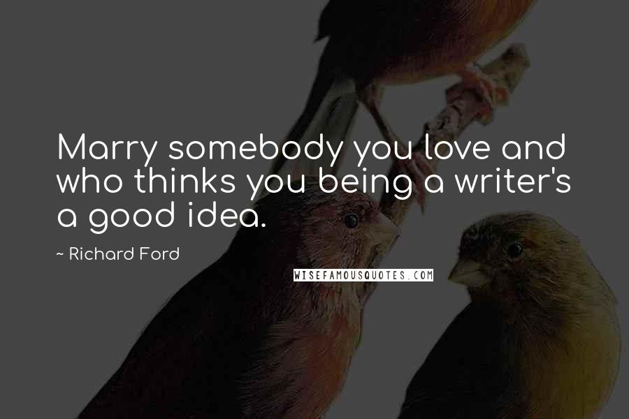 Richard Ford Quotes: Marry somebody you love and who thinks you being a writer's a good idea.