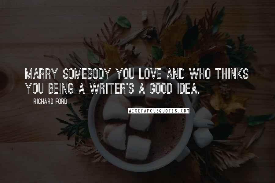 Richard Ford Quotes: Marry somebody you love and who thinks you being a writer's a good idea.