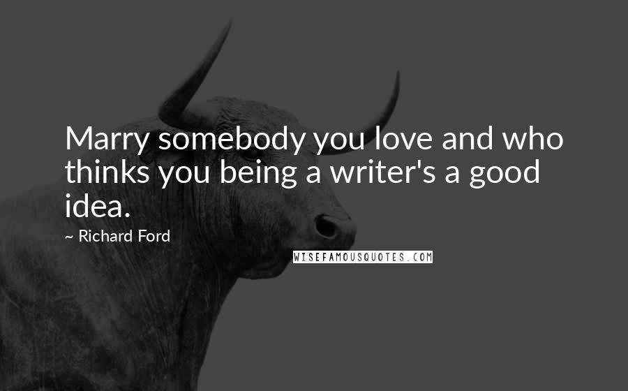 Richard Ford Quotes: Marry somebody you love and who thinks you being a writer's a good idea.