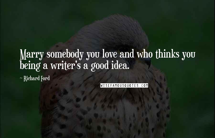 Richard Ford Quotes: Marry somebody you love and who thinks you being a writer's a good idea.