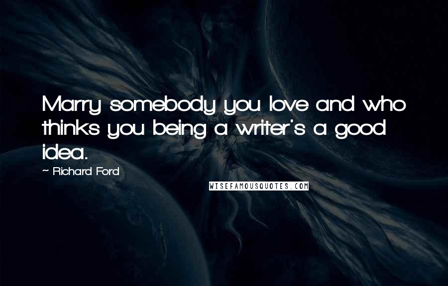 Richard Ford Quotes: Marry somebody you love and who thinks you being a writer's a good idea.