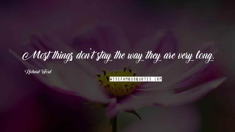 Richard Ford Quotes: Most things don't stay the way they are very long.