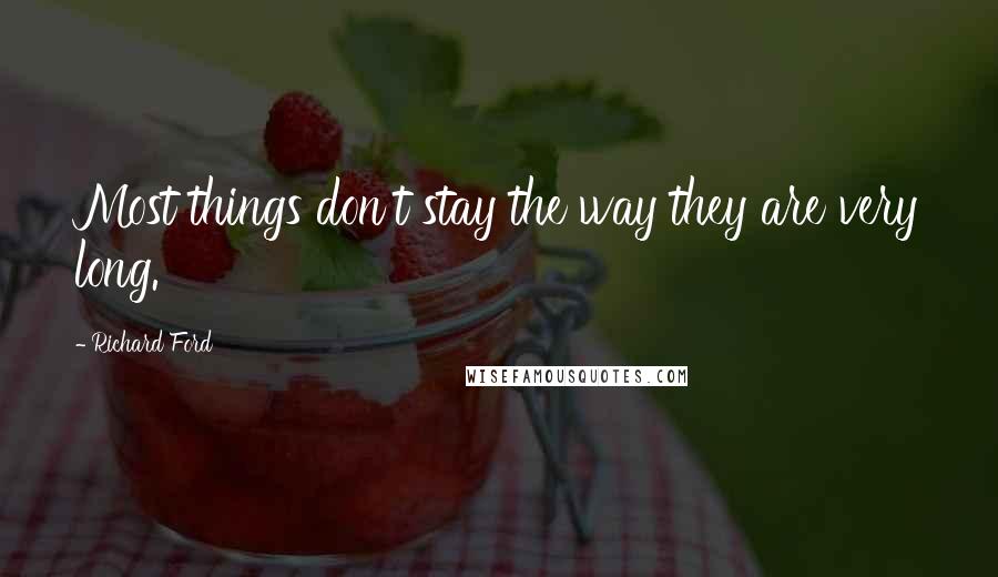 Richard Ford Quotes: Most things don't stay the way they are very long.