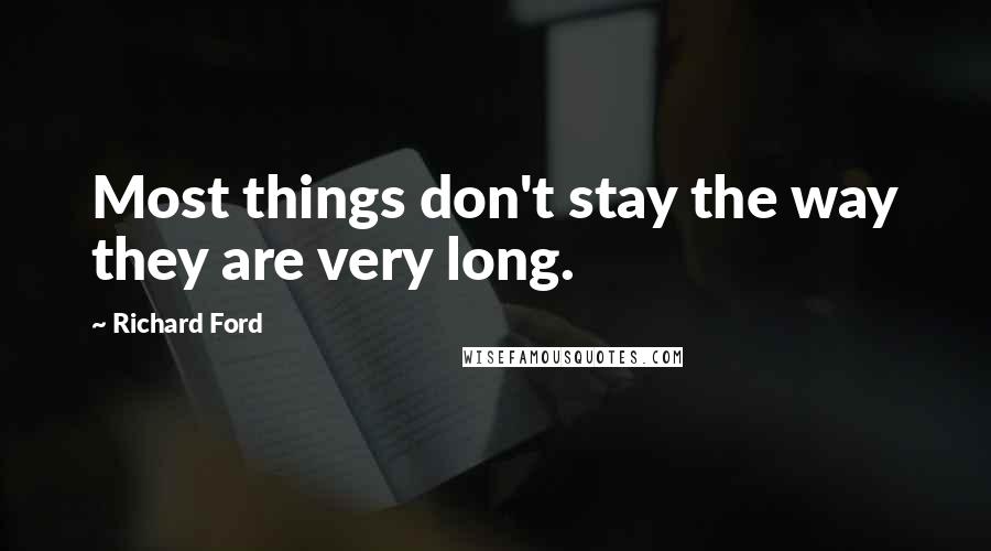 Richard Ford Quotes: Most things don't stay the way they are very long.