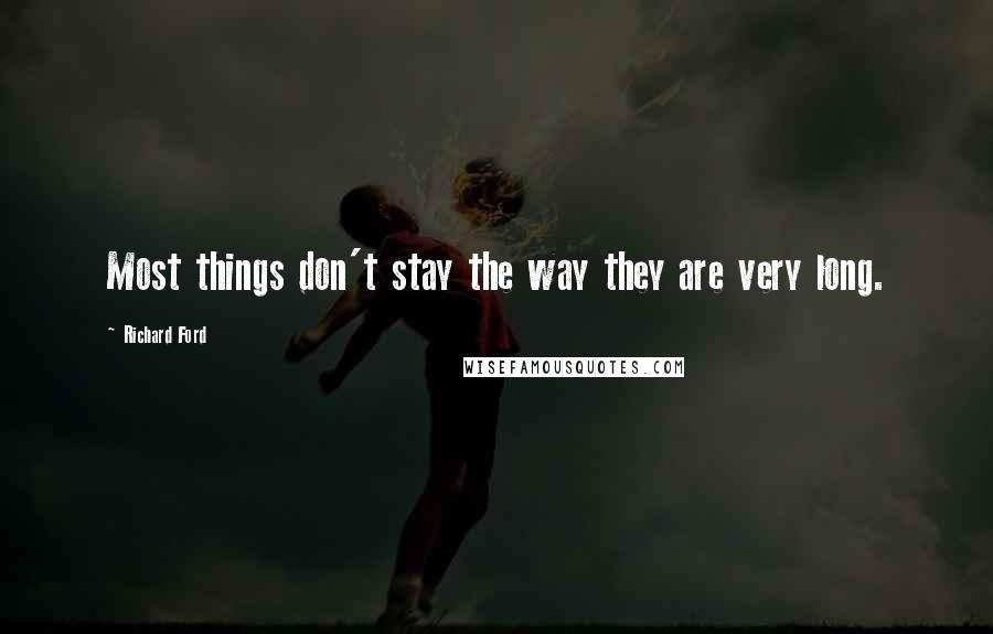 Richard Ford Quotes: Most things don't stay the way they are very long.