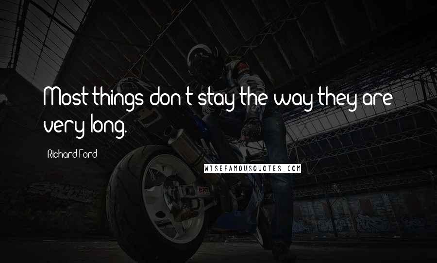 Richard Ford Quotes: Most things don't stay the way they are very long.