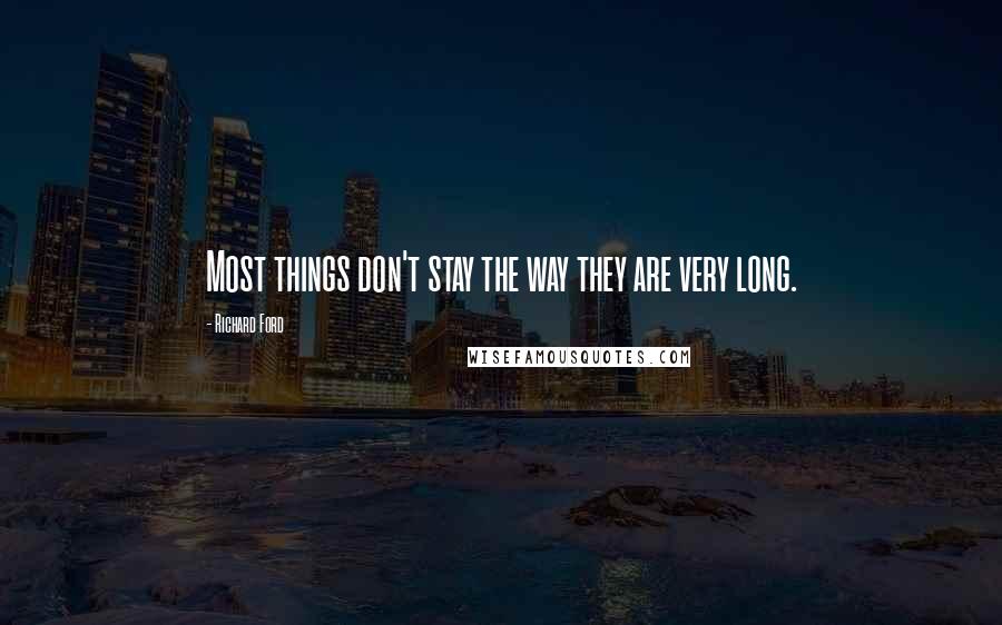 Richard Ford Quotes: Most things don't stay the way they are very long.