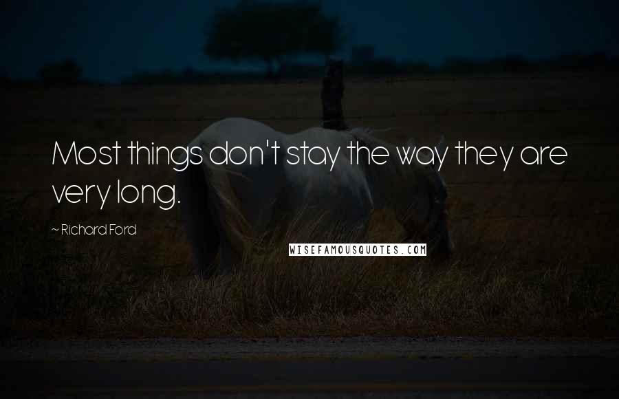 Richard Ford Quotes: Most things don't stay the way they are very long.