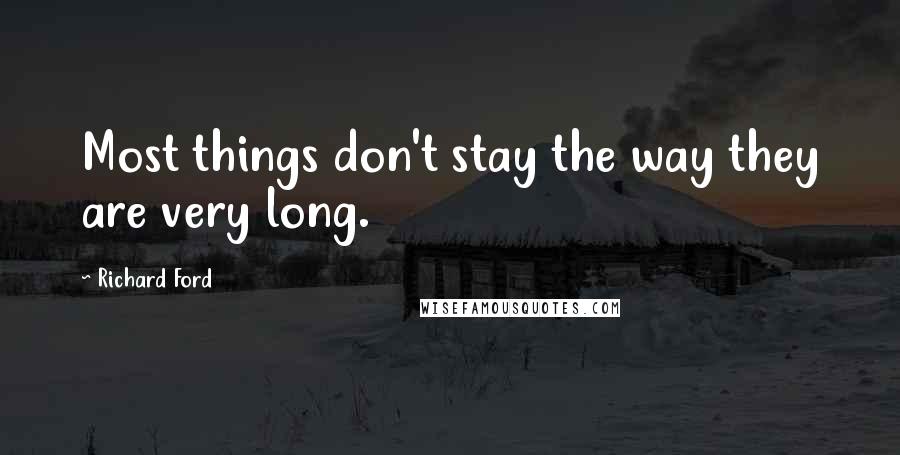 Richard Ford Quotes: Most things don't stay the way they are very long.