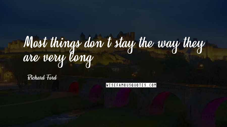 Richard Ford Quotes: Most things don't stay the way they are very long.