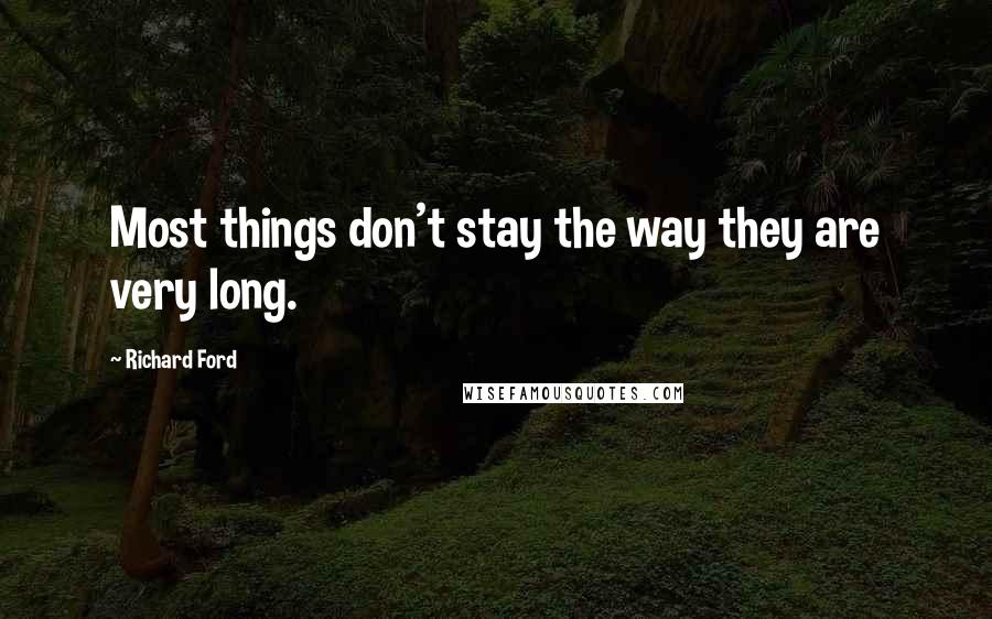 Richard Ford Quotes: Most things don't stay the way they are very long.