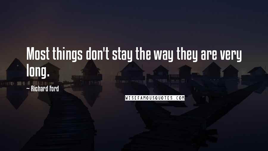 Richard Ford Quotes: Most things don't stay the way they are very long.