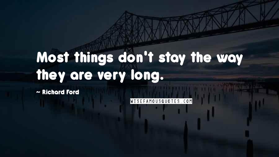 Richard Ford Quotes: Most things don't stay the way they are very long.