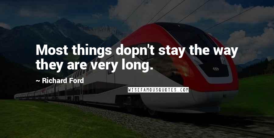 Richard Ford Quotes: Most things dopn't stay the way they are very long.