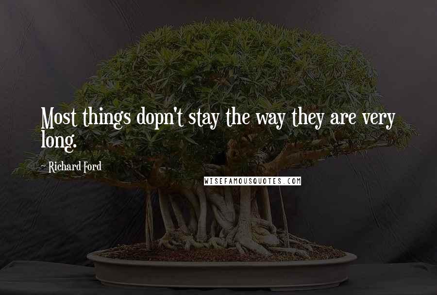 Richard Ford Quotes: Most things dopn't stay the way they are very long.