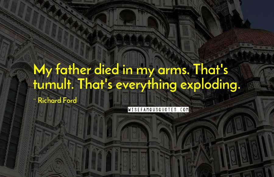 Richard Ford Quotes: My father died in my arms. That's tumult. That's everything exploding.