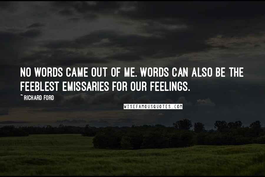 Richard Ford Quotes: No words came out of me. Words can also be the feeblest emissaries for our feelings.