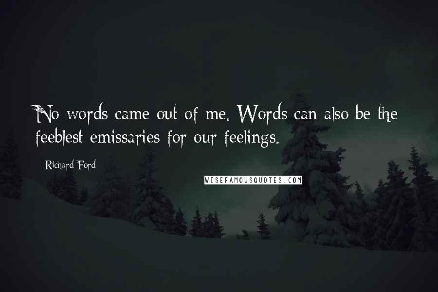 Richard Ford Quotes: No words came out of me. Words can also be the feeblest emissaries for our feelings.