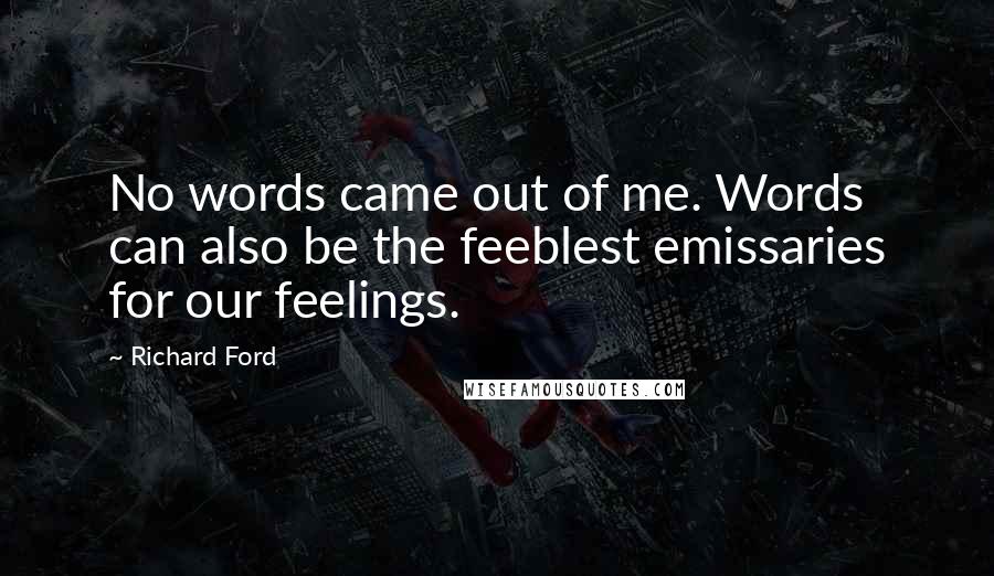 Richard Ford Quotes: No words came out of me. Words can also be the feeblest emissaries for our feelings.