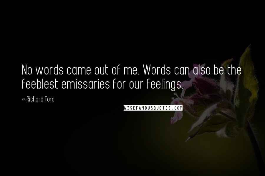 Richard Ford Quotes: No words came out of me. Words can also be the feeblest emissaries for our feelings.