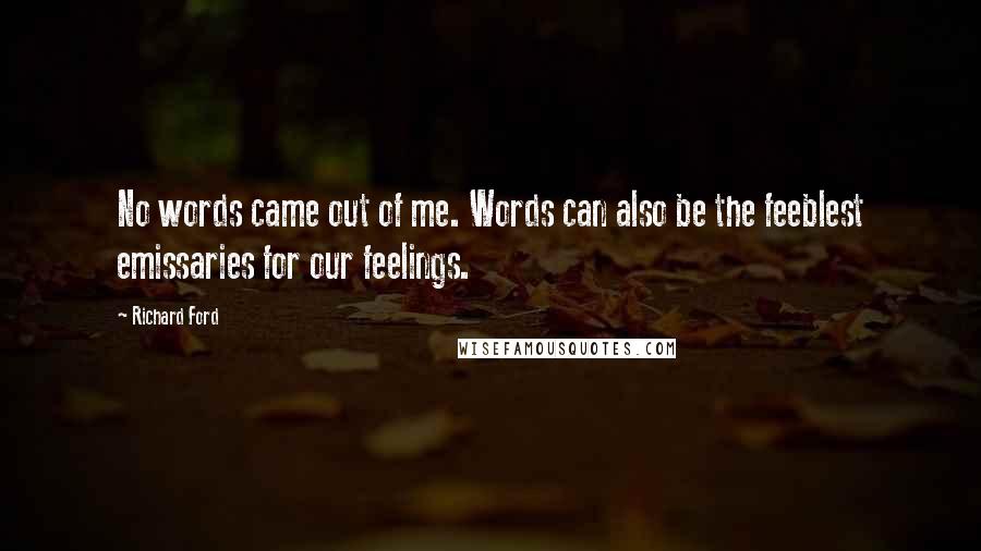 Richard Ford Quotes: No words came out of me. Words can also be the feeblest emissaries for our feelings.