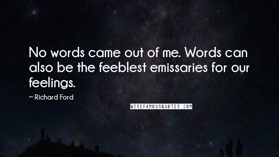 Richard Ford Quotes: No words came out of me. Words can also be the feeblest emissaries for our feelings.