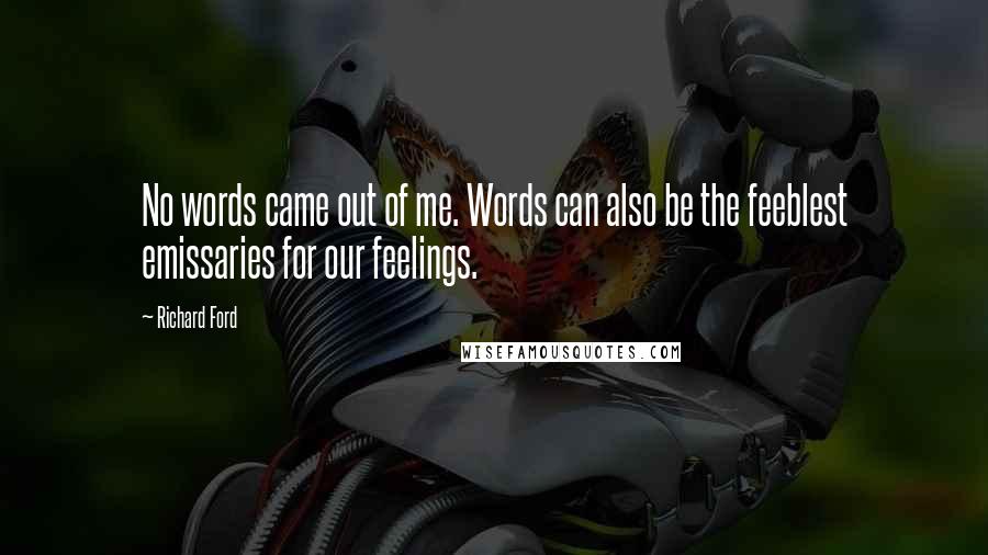 Richard Ford Quotes: No words came out of me. Words can also be the feeblest emissaries for our feelings.