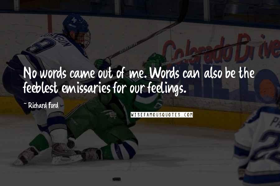 Richard Ford Quotes: No words came out of me. Words can also be the feeblest emissaries for our feelings.