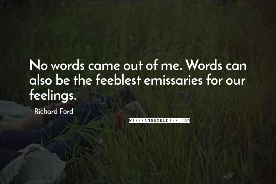 Richard Ford Quotes: No words came out of me. Words can also be the feeblest emissaries for our feelings.