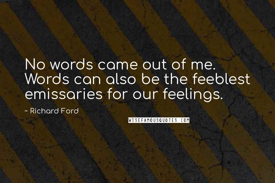 Richard Ford Quotes: No words came out of me. Words can also be the feeblest emissaries for our feelings.