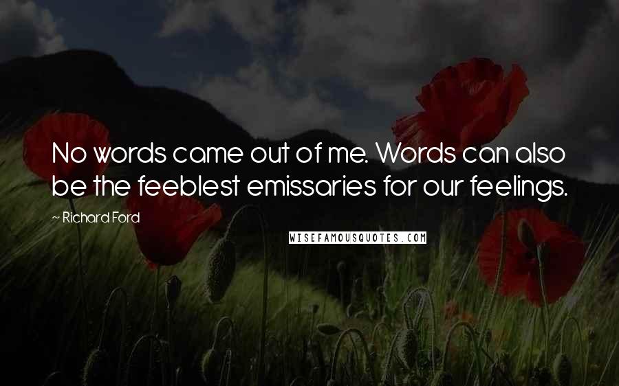 Richard Ford Quotes: No words came out of me. Words can also be the feeblest emissaries for our feelings.