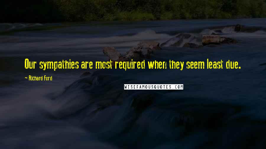 Richard Ford Quotes: Our sympathies are most required when they seem least due.