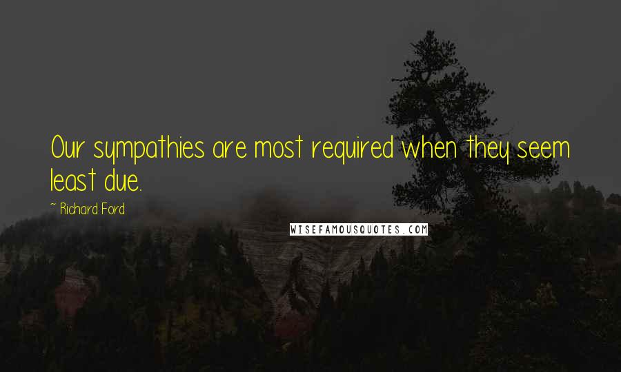 Richard Ford Quotes: Our sympathies are most required when they seem least due.