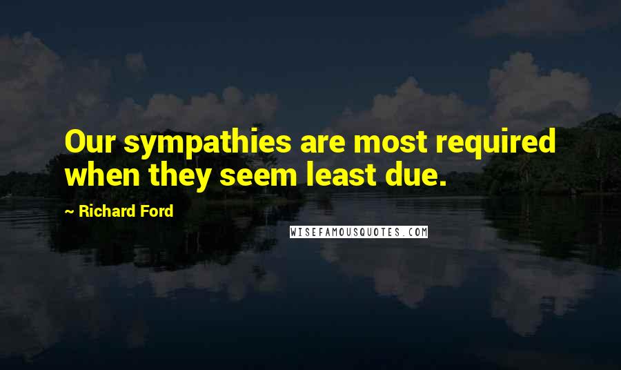 Richard Ford Quotes: Our sympathies are most required when they seem least due.