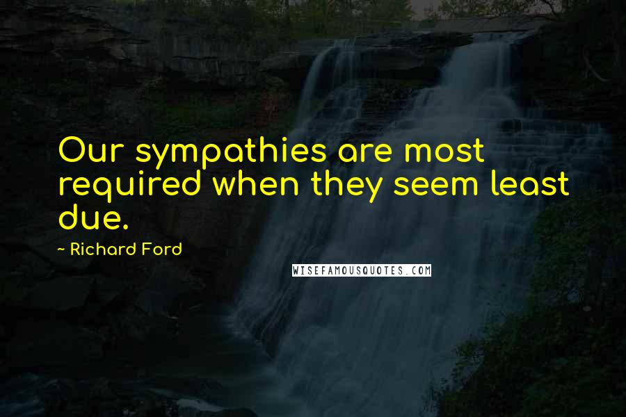 Richard Ford Quotes: Our sympathies are most required when they seem least due.