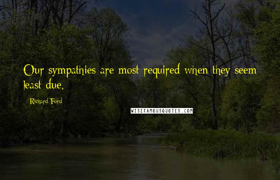 Richard Ford Quotes: Our sympathies are most required when they seem least due.