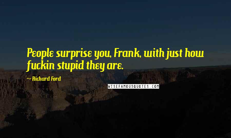 Richard Ford Quotes: People surprise you, Frank, with just how fuckin stupid they are.