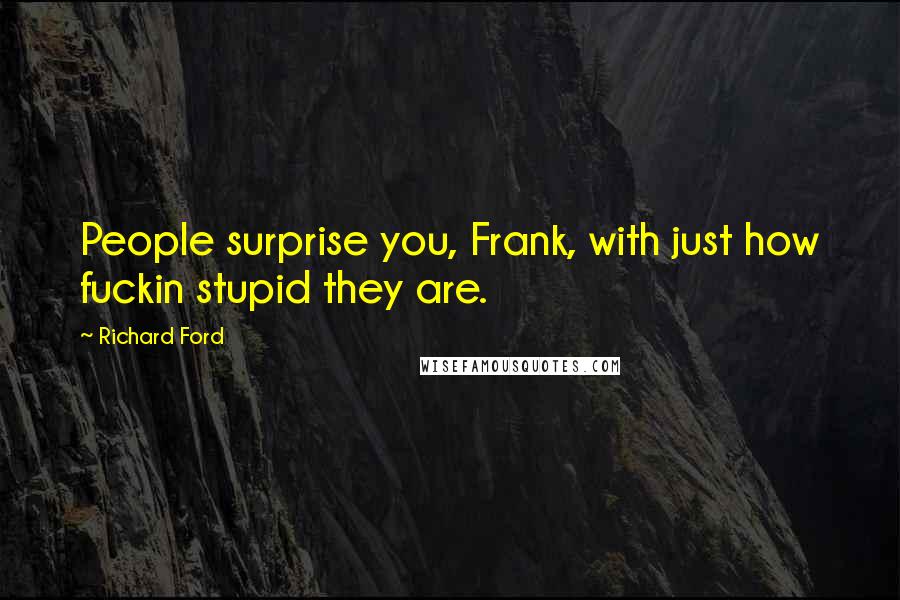 Richard Ford Quotes: People surprise you, Frank, with just how fuckin stupid they are.