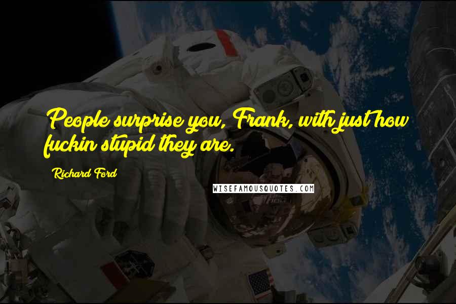 Richard Ford Quotes: People surprise you, Frank, with just how fuckin stupid they are.
